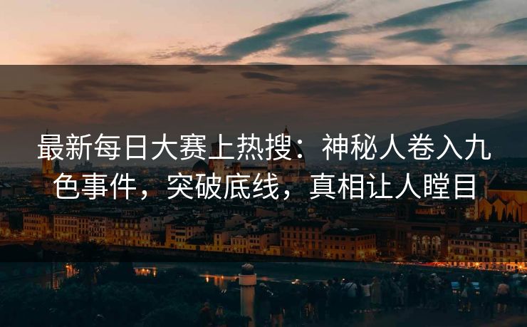 最新每日大赛上热搜：神秘人卷入九色事件，突破底线，真相让人瞠目