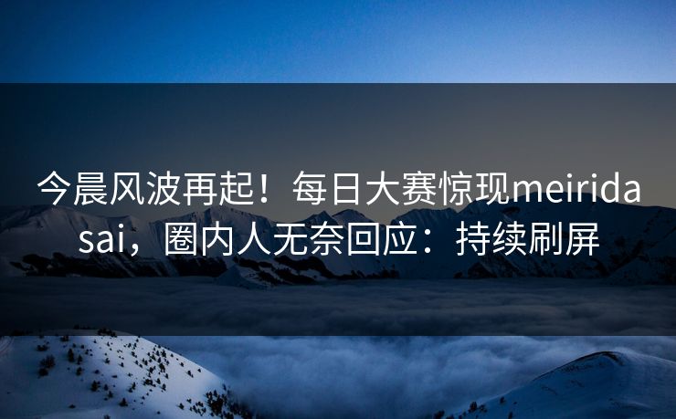 今晨风波再起！每日大赛惊现meiridasai，圈内人无奈回应：持续刷屏