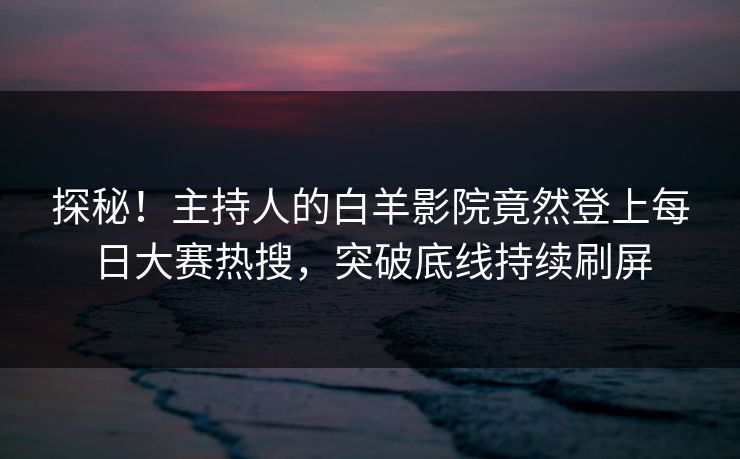 探秘!主持人的白羊影院竟然登上每日大赛热搜,突破底线持续刷屏 探秘!主持人的白羊影院竟然登上每日大赛热搜,突破底线持续刷屏
