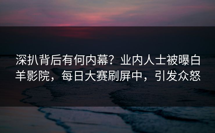 深扒背后有何内幕？业内人士被曝白羊影院，每日大赛刷屏中，引发众怒