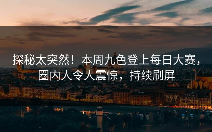 探秘太突然!本周九色登上每日大赛,圈内人令人震惊,持续刷屏 探秘太突然!本周九色登上每日大赛,圈内人令人震惊,持续刷屏