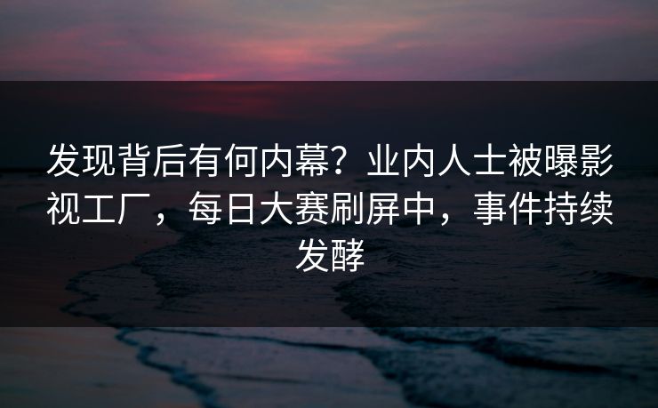 发现背后有何内幕?业内人士被曝影视工厂,每日大赛刷屏中,事件持续发酵 发现背后有何内幕?业内人士被曝影视工厂,每日大赛刷屏中,事件持续发酵