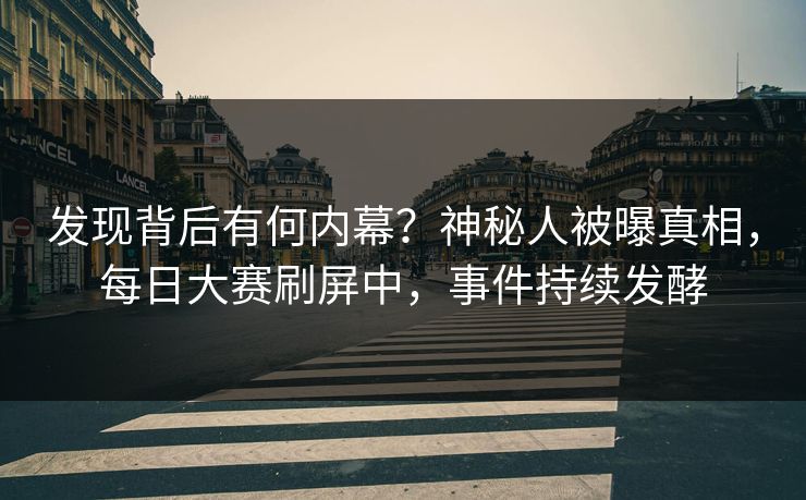发现背后有何内幕？神秘人被曝真相，每日大赛刷屏中，事件持续发酵