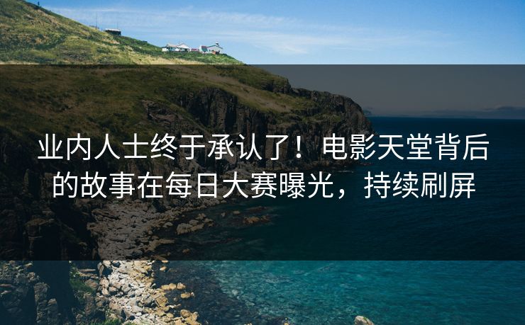 业内人士终于承认了!电影天堂背后的故事在每日大赛曝光,持续刷屏 业内人士终于承认了!电影天堂背后的故事在每日大赛曝光,持续刷屏