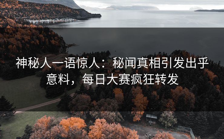 神秘人一语惊人:秘闻真相引发出乎意料,每日大赛疯狂转发 神秘人一语惊人:秘闻真相引发出乎意料,每日大赛疯狂转发