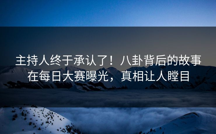 主持人终于承认了!八卦背后的故事在每日大赛曝光,真相让人瞠目 主持人终于承认了!八卦背后的故事在每日大赛曝光,真相让人瞠目