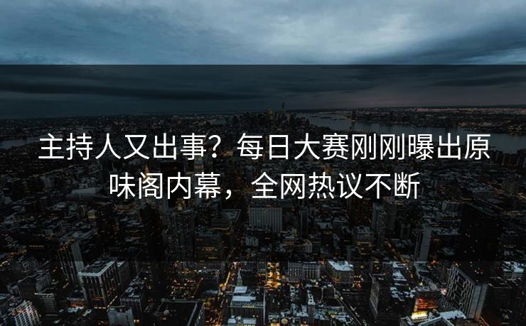 主持人又出事?每日大赛刚刚曝出原味阁内幕,全网热议不断 主持人又出事?每日大赛刚刚曝出原味阁内幕,全网热议不断