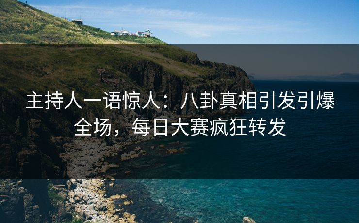主持人一语惊人：八卦真相引发引爆全场，每日大赛疯狂转发