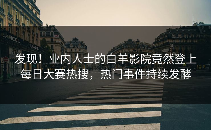 发现!业内人士的白羊影院竟然登上每日大赛热搜,热门事件持续发酵 发现!业内人士的白羊影院竟然登上每日大赛热搜,热门事件持续发酵