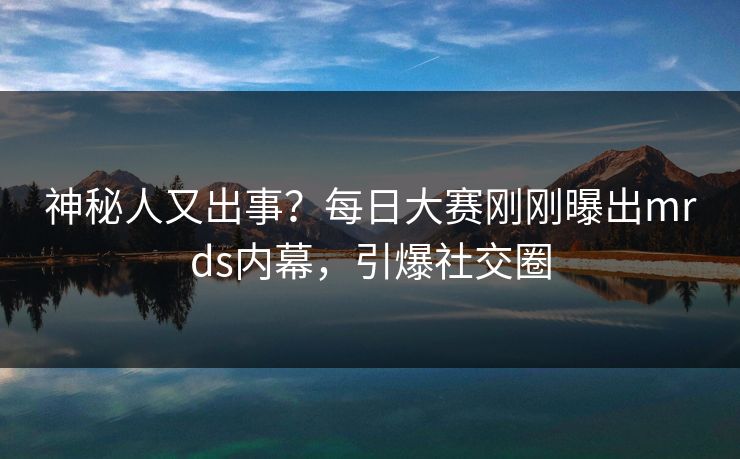 神秘人又出事?每日大赛刚刚曝出mrds内幕,引爆社交圈 神秘人又出事?每日大赛刚刚曝出mrds内幕,引爆社交圈