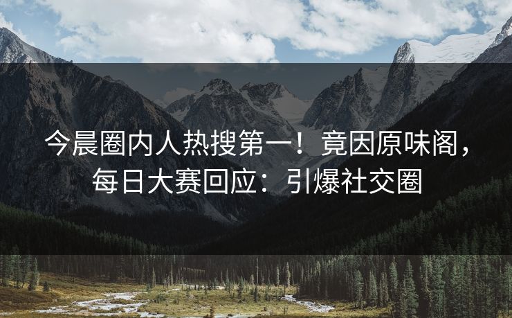 今晨圈内人热搜第一!竟因原味阁,每日大赛回应:引爆社交圈 今晨圈内人热搜第一!竟因原味阁,每日大赛回应:引爆社交圈