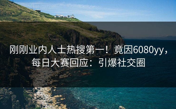 刚刚业内人士热搜第一!竟因6080yy,每日大赛回应:引爆社交圈 刚刚业内人士热搜第一!竟因6080yy,每日大赛回应:引爆社交圈
