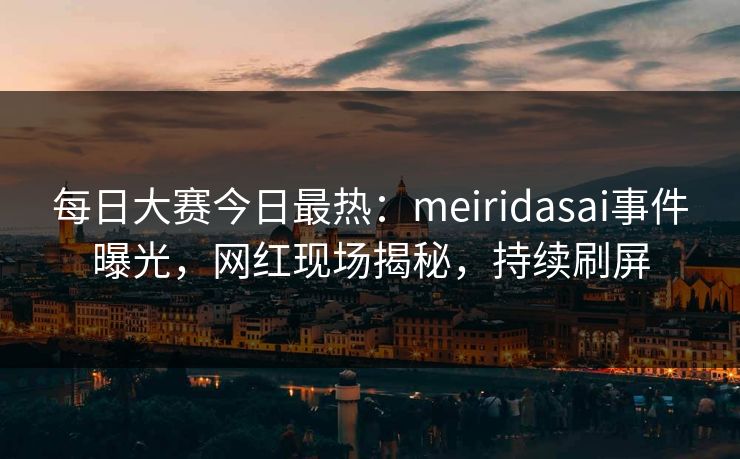 每日大赛今日最热：meiridasai事件曝光，网红现场揭秘，持续刷屏