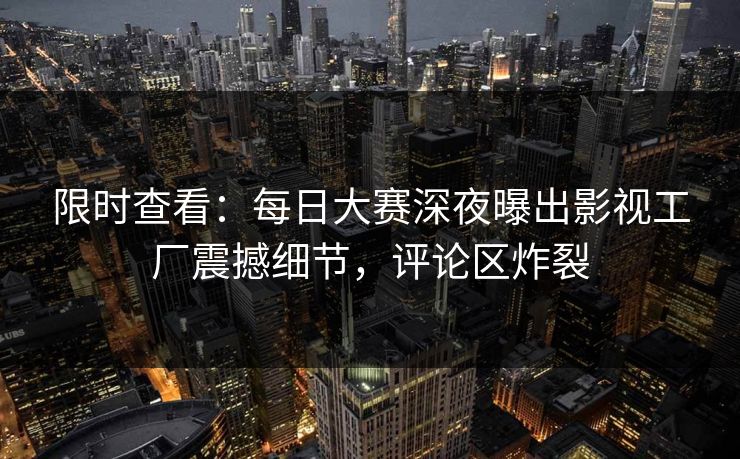 限时查看：每日大赛深夜曝出影视工厂震撼细节，评论区炸裂
