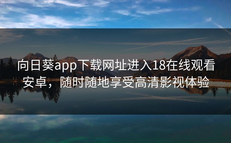 向日葵app下载网址进入18在线观看安卓,随时随地享受高清影视体验 向日葵app下载网址进入18在线观看安卓,随时随地享受高清影视体验