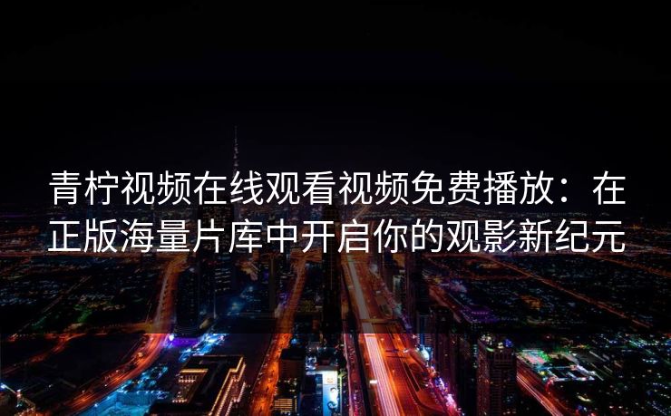 青柠视频在线观看视频免费播放：在正版海量片库中开启你的观影新纪元