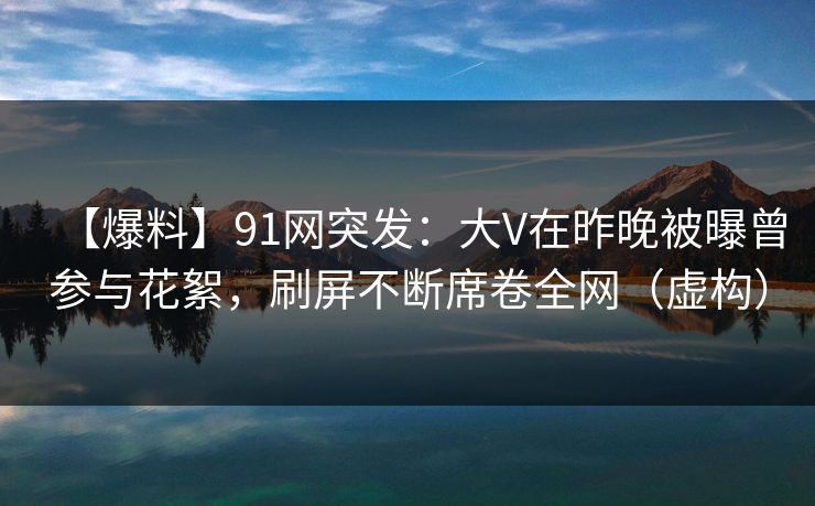 【爆料】91网突发：大V在昨晚被曝曾参与花絮，刷屏不断席卷全网（虚构）