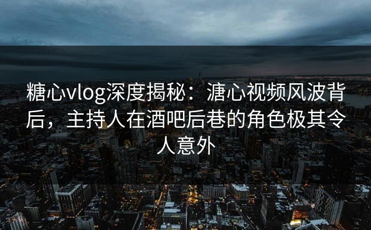 糖心vlog深度揭秘:溏心视频风波背后,主持人在酒吧后巷的角色极其令人意外 糖心vlog深度揭秘:溏心视频风波背后,主持人在酒吧后巷的角色极其令人意外