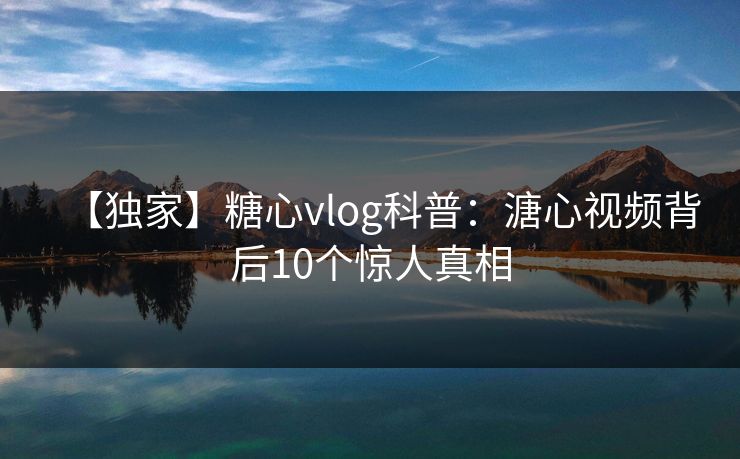 【独家】糖心vlog科普:溏心视频背后10个惊人真相 【独家】糖心vlog科普:溏心视频背后10个惊人真相
