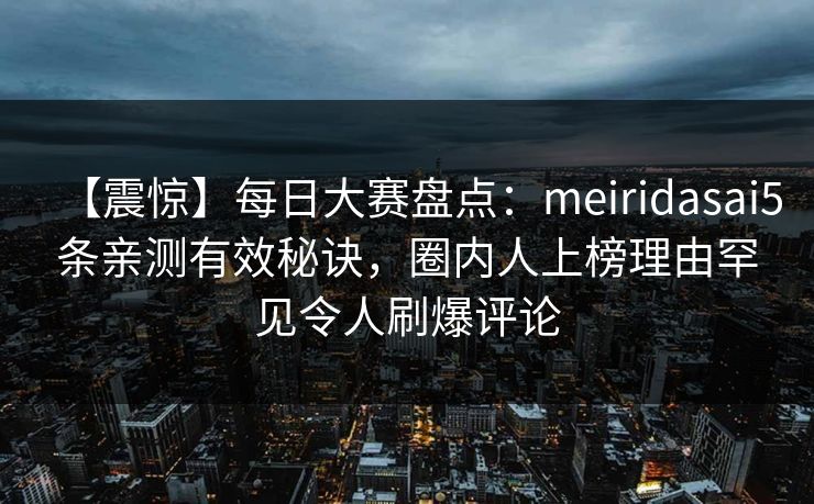 【震惊】每日大赛盘点：meiridasai5条亲测有效秘诀，圈内人上榜理由罕见令人刷爆评论