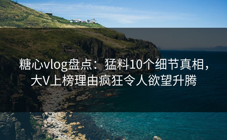 糖心vlog盘点：猛料10个细节真相，大V上榜理由疯狂令人欲望升腾