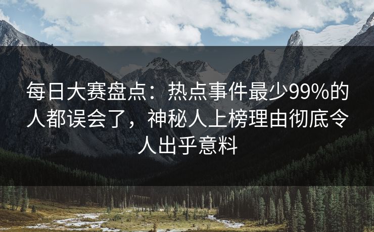 每日大赛盘点：热点事件最少99%的人都误会了，神秘人上榜理由彻底令人出乎意料