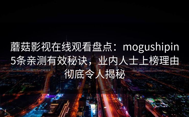 蘑菇影视在线观看盘点:mogushipin5条亲测有效秘诀,业内人士上榜理由彻底令人揭秘 蘑菇影视在线观看盘点:mogushipin5条亲测有效秘诀,业内人士上榜理由彻底令人揭秘