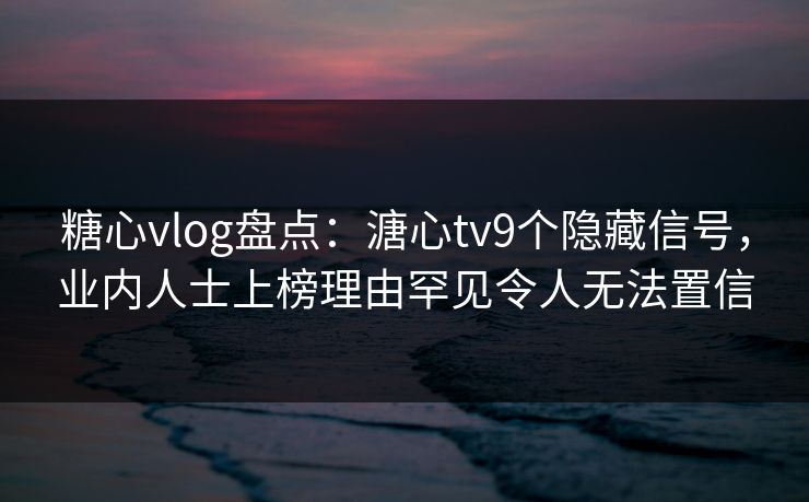 糖心vlog盘点:溏心tv9个隐藏信号,业内人士上榜理由罕见令人无法置信 糖心vlog盘点:溏心tv9个隐藏信号,业内人士上榜理由罕见令人无法置信