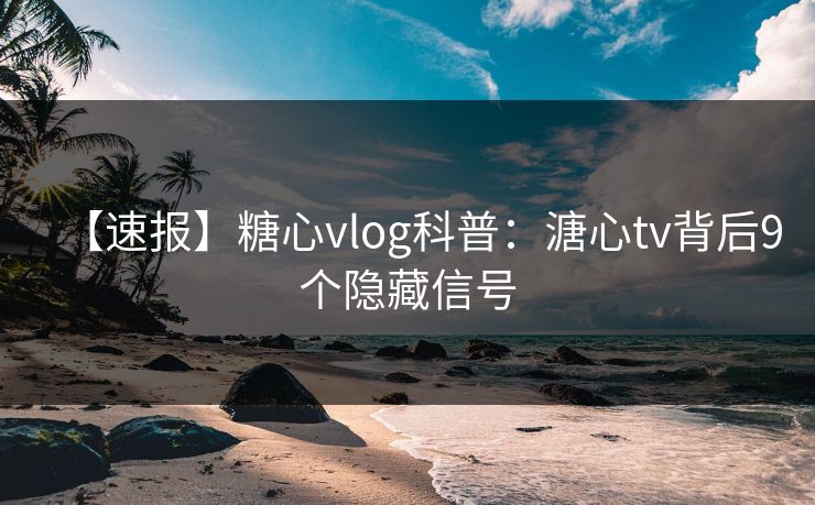 【速报】糖心vlog科普:溏心tv背后9个隐藏信号 【速报】糖心vlog科普:溏心tv背后9个隐藏信号