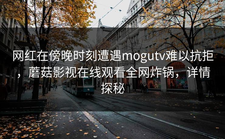 网红在傍晚时刻遭遇mogutv难以抗拒，蘑菇影视在线观看全网炸锅，详情探秘
