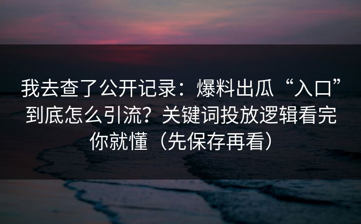 我去查了公开记录:爆料出瓜“入口”到底怎么引流?关键词投放逻辑看完你就懂(先保存再看) 我去查了公开记录:爆料出瓜“入口”到底怎么引流?关键词投放逻辑看完你就懂(先保存再看)