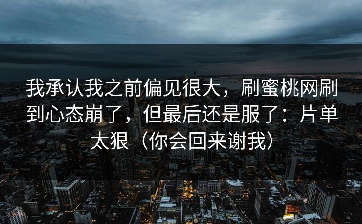 我承认我之前偏见很大，刷蜜桃网刷到心态崩了，但最后还是服了：片单太狠（你会回来谢我）