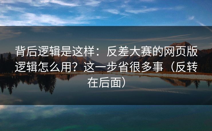 背后逻辑是这样：反差大赛的网页版逻辑怎么用？这一步省很多事（反转在后面）