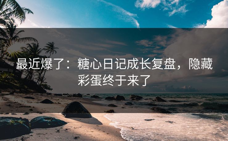 最近爆了：糖心日记成长复盘，隐藏彩蛋终于来了