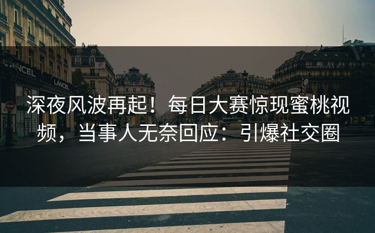 深夜风波再起!每日大赛惊现蜜桃视频,当事人无奈回应:引爆社交圈 深夜风波再起!每日大赛惊现蜜桃视频,当事人无奈回应:引爆社交圈