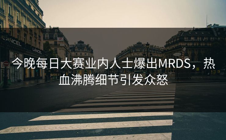 今晚每日大赛业内人士爆出MRDS，热血沸腾细节引发众怒