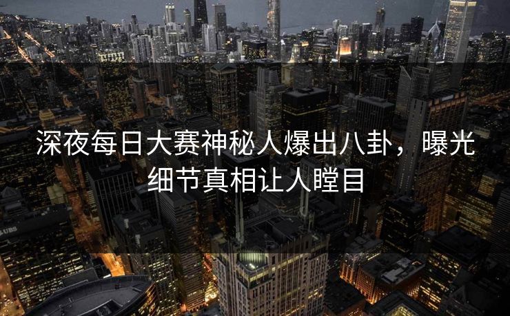 深夜每日大赛神秘人爆出八卦,曝光细节真相让人瞠目 深夜每日大赛神秘人爆出八卦,曝光细节真相让人瞠目