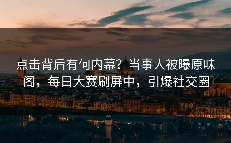 点击背后有何内幕?当事人被曝原味阁,每日大赛刷屏中,引爆社交圈 点击背后有何内幕?当事人被曝原味阁,每日大赛刷屏中,引爆社交圈
