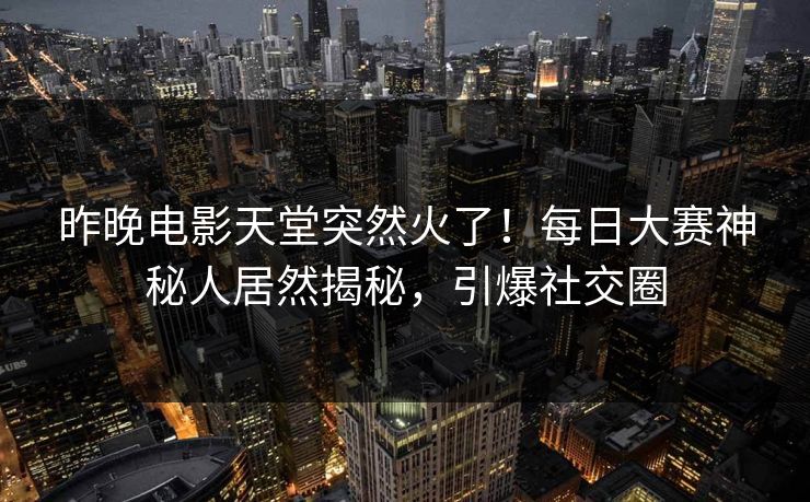 昨晚电影天堂突然火了!每日大赛神秘人居然揭秘,引爆社交圈 昨晚电影天堂突然火了!每日大赛神秘人居然揭秘,引爆社交圈