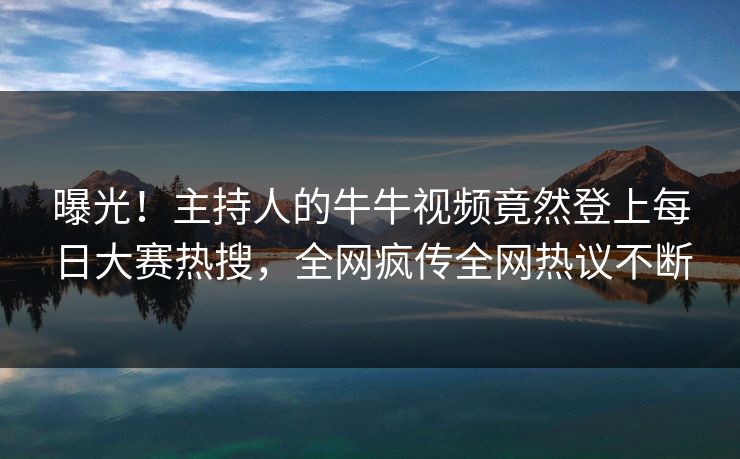 曝光!主持人的牛牛视频竟然登上每日大赛热搜,全网疯传全网热议不断 曝光!主持人的牛牛视频竟然登上每日大赛热搜,全网疯传全网热议不断