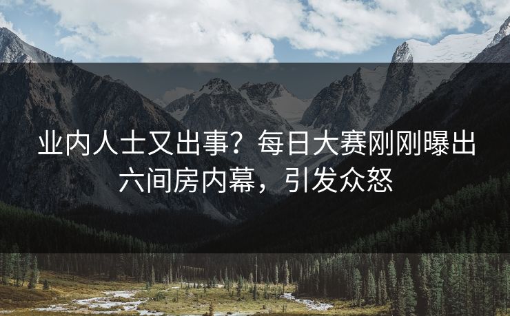 业内人士又出事？每日大赛刚刚曝出六间房内幕，引发众怒