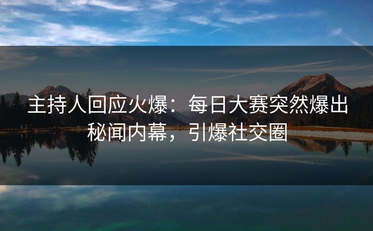 主持人回应火爆:每日大赛突然爆出秘闻内幕,引爆社交圈 主持人回应火爆:每日大赛突然爆出秘闻内幕,引爆社交圈