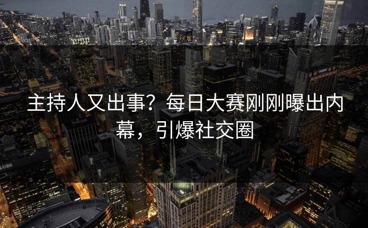 主持人又出事?每日大赛刚刚曝出内幕,引爆社交圈 主持人又出事?每日大赛刚刚曝出内幕,引爆社交圈