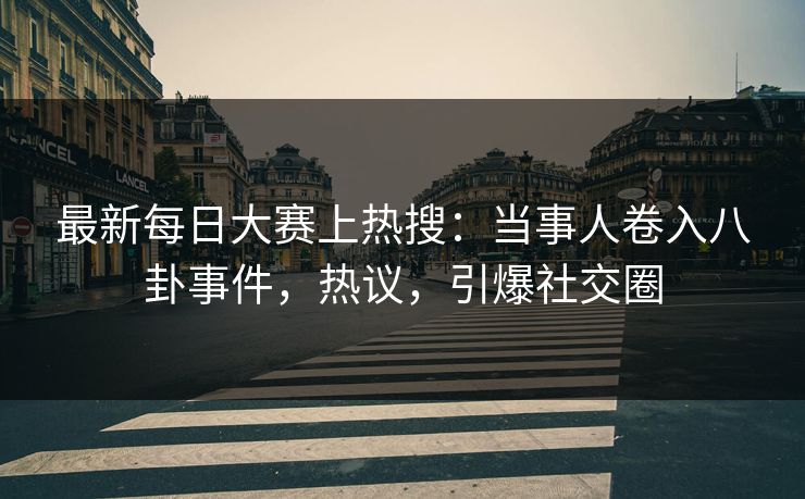 最新每日大赛上热搜:当事人卷入八卦事件,热议,引爆社交圈 最新每日大赛上热搜:当事人卷入八卦事件,热议,引爆社交圈