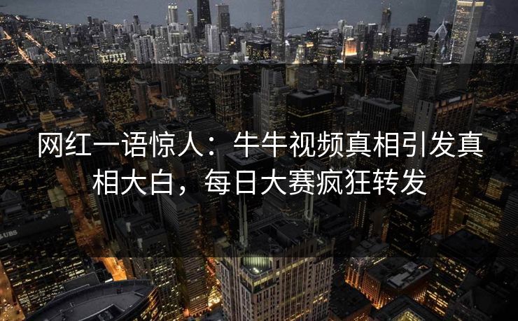 网红一语惊人：牛牛视频真相引发真相大白，每日大赛疯狂转发