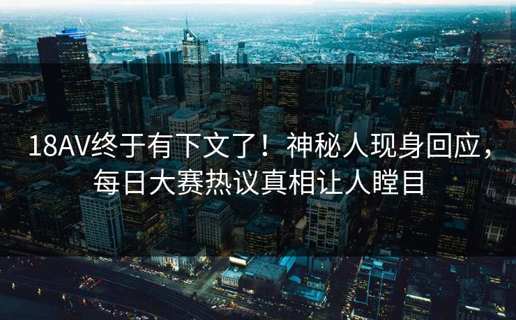 18AV终于有下文了！神秘人现身回应，每日大赛热议真相让人瞠目