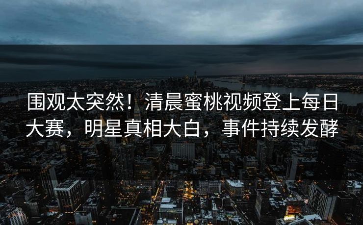围观太突然！清晨蜜桃视频登上每日大赛，明星真相大白，事件持续发酵