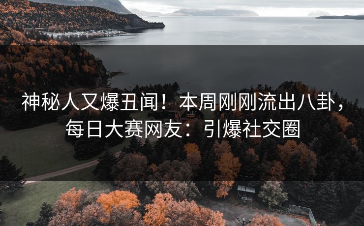 神秘人又爆丑闻！本周刚刚流出八卦，每日大赛网友：引爆社交圈
