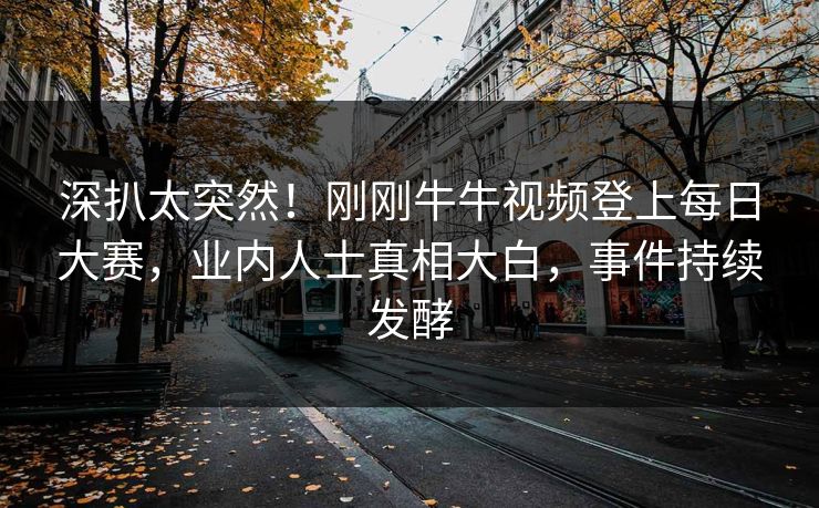深扒太突然！刚刚牛牛视频登上每日大赛，业内人士真相大白，事件持续发酵