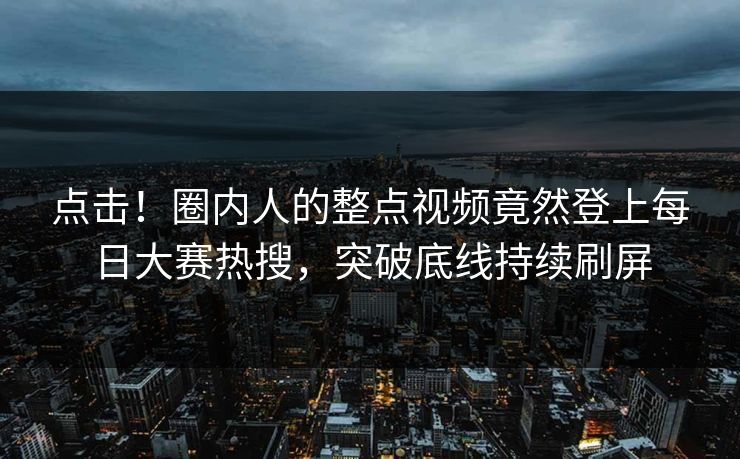 点击！圈内人的整点视频竟然登上每日大赛热搜，突破底线持续刷屏
